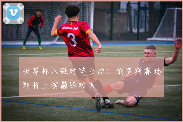世界杯八强对阵出炉:俄罗斯赛场即将上演巅峰对决