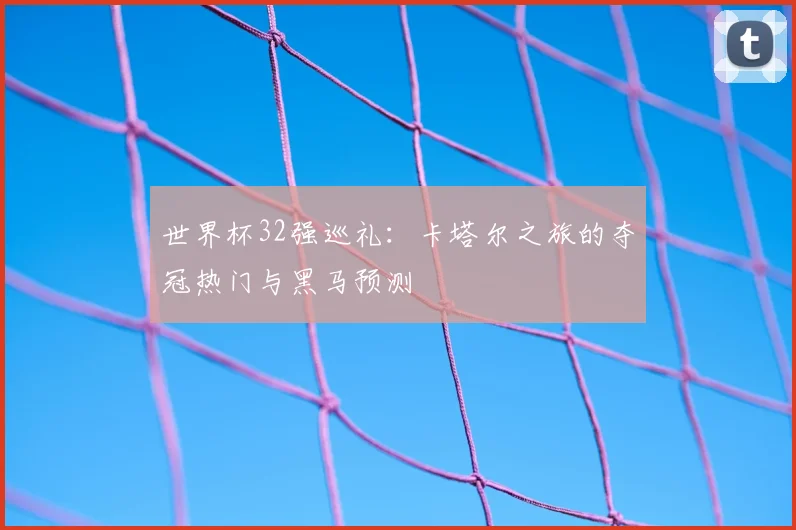 世界杯32强巡礼：卡塔尔之旅的夺冠热门与黑马预测