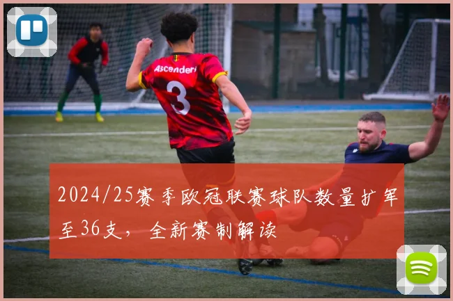 2024/25赛季欧冠联赛球队数量扩军至36支，全新赛制解读