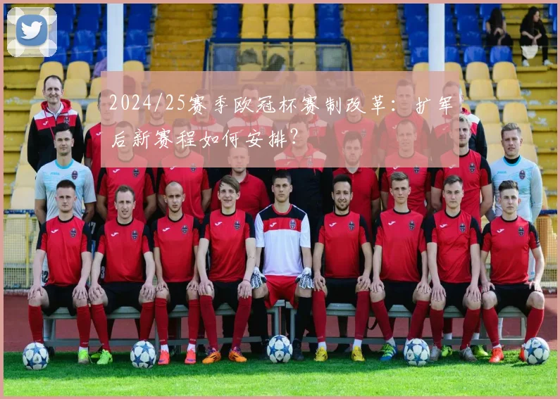 2024/25赛季欧冠杯赛制改革：扩军后新赛程如何安排？