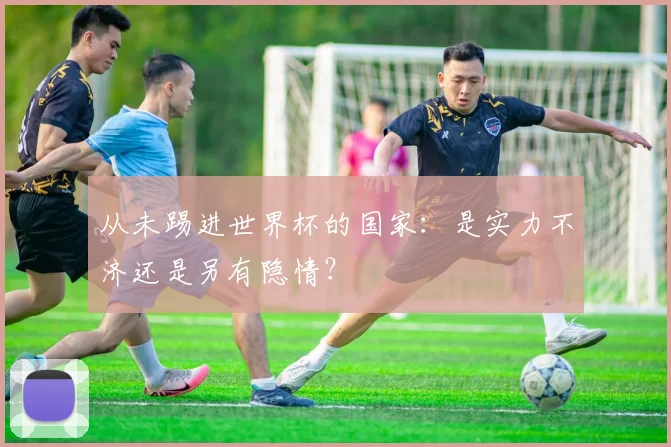 从未踢进世界杯的国家：是实力不济还是另有隐情？