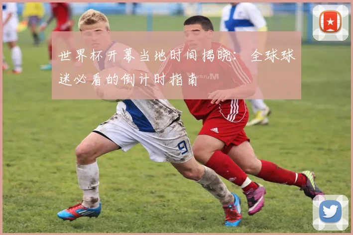 世界杯开幕当地时间揭晓：全球球迷必看的倒计时指南