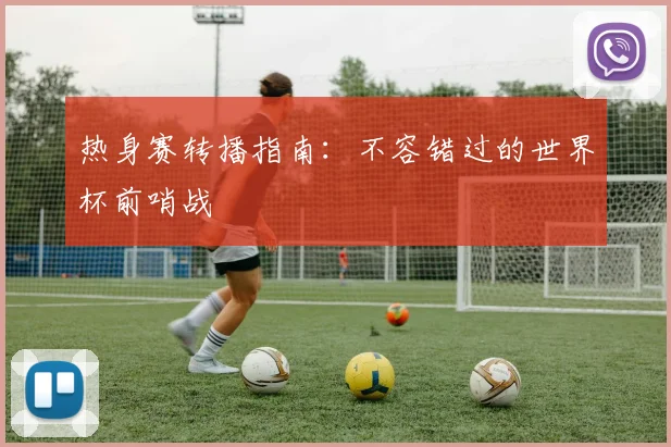 热身赛转播指南:不容错过的世界杯前哨战