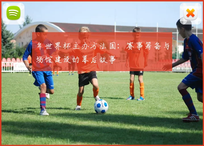 年世界杯主办方法国:赛事筹备与场馆建设的幕后故事