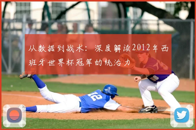 从数据到战术：深度解读2012年西班牙世界杯冠军的统治力
