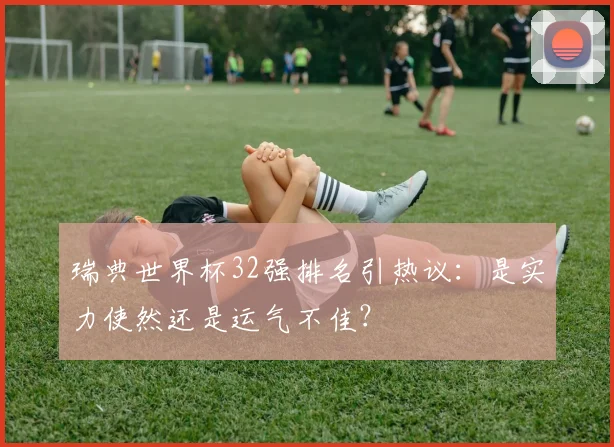瑞典世界杯32强排名引热议:是实力使然还是运气不佳?