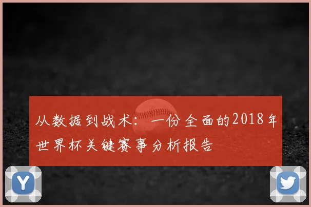 从数据到战术：一份全面的2018年世界杯关键赛事分析报告