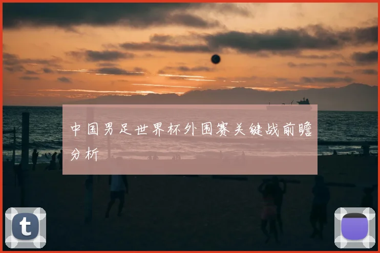 中国男足世界杯外围赛关键战前瞻分析