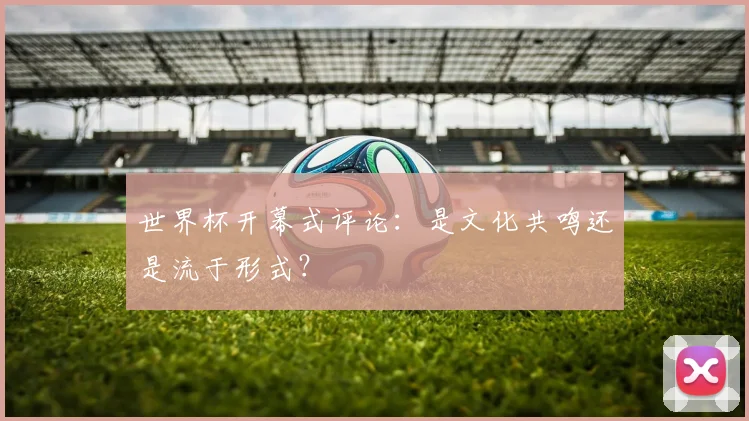 世界杯开幕式评论：是文化共鸣还是流于形式？
