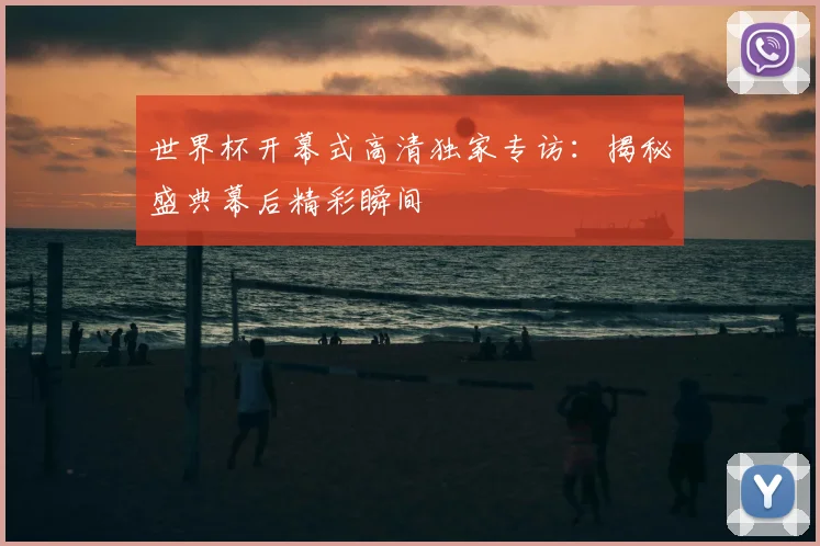 世界杯开幕式高清独家专访：揭秘盛典幕后精彩瞬间