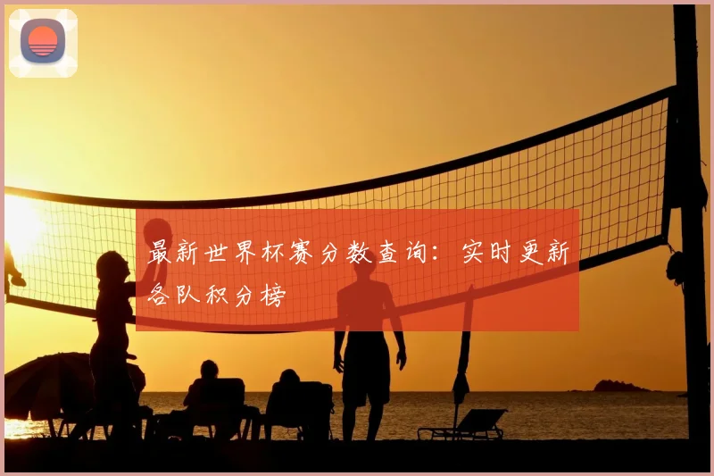 最新世界杯赛分数查询：实时更新各队积分榜