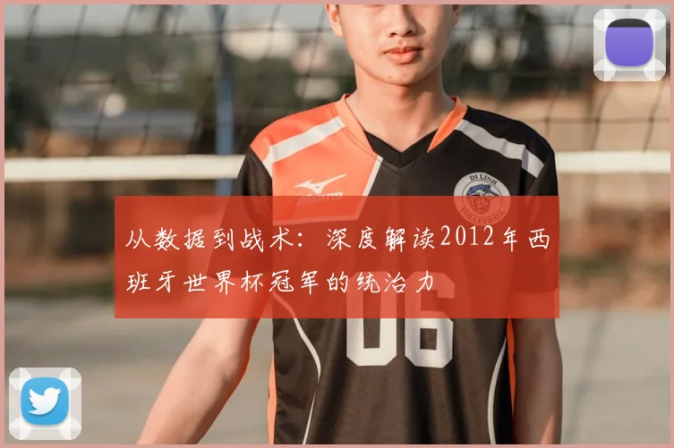 从数据到战术：深度解读2012年西班牙世界杯冠军的统治力