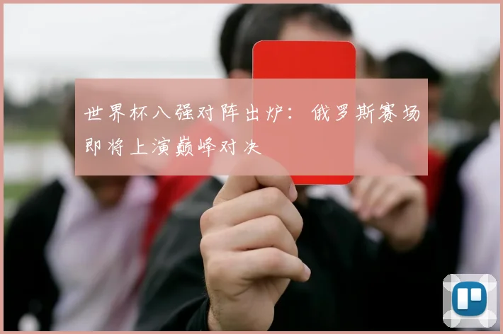 世界杯八强对阵出炉:俄罗斯赛场即将上演巅峰对决