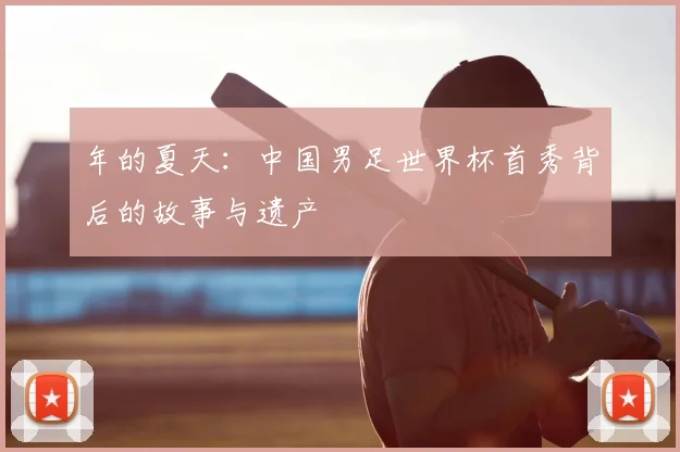 年的夏天:中国男足世界杯首秀背后的故事与遗产
