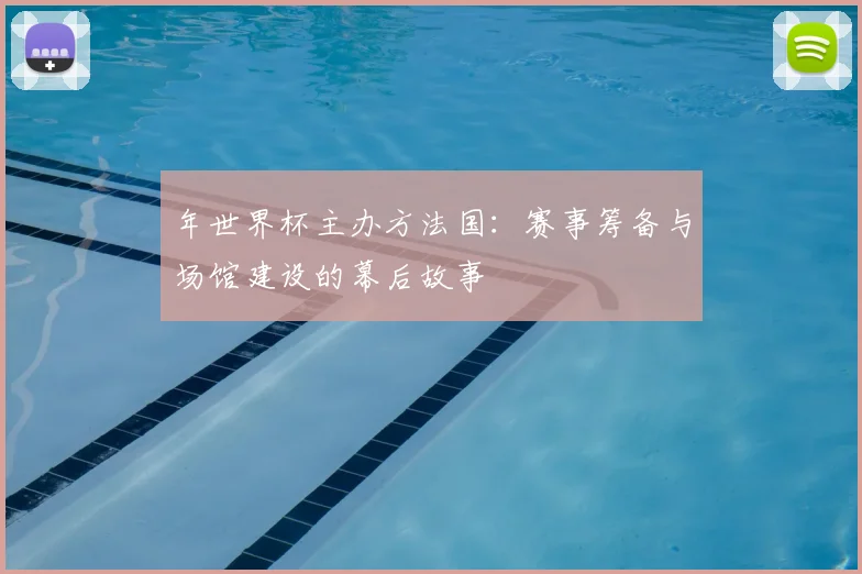 年世界杯主办方法国:赛事筹备与场馆建设的幕后故事