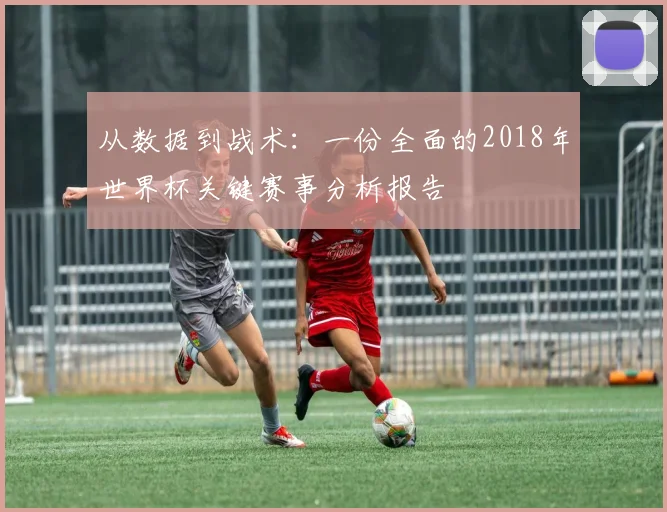 从数据到战术：一份全面的2018年世界杯关键赛事分析报告