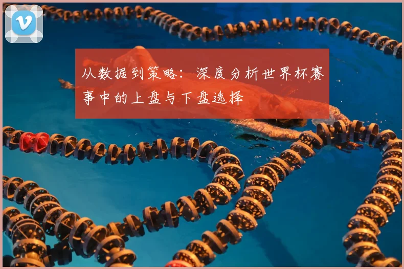 从数据到策略：深度分析世界杯赛事中的上盘与下盘选择