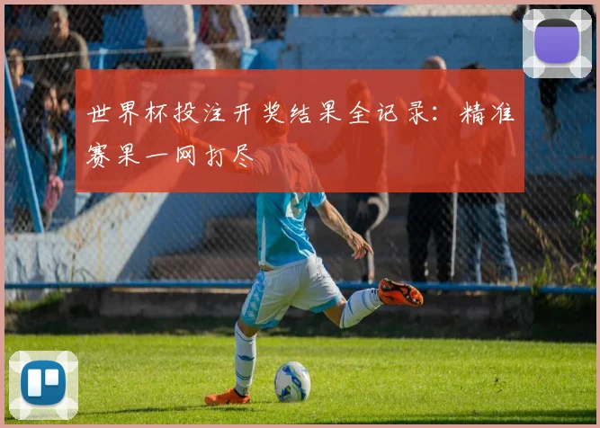 世界杯投注开奖结果全记录：精准赛果一网打尽