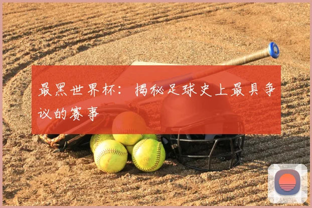 最黑世界杯:揭秘足球史上最具争议的赛事