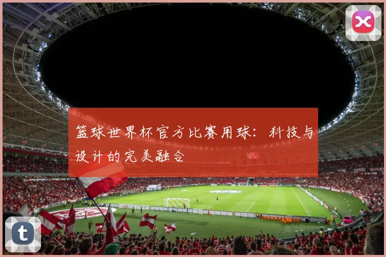 篮球世界杯官方比赛用球:科技与设计的完美融合