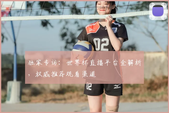 独家专访：世界杯直播平台全解析，权威推荐观看渠道
