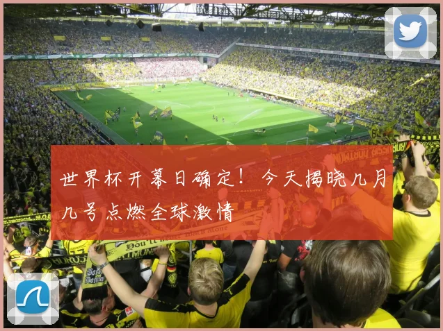 世界杯开幕日确定！今天揭晓几月几号点燃全球激情