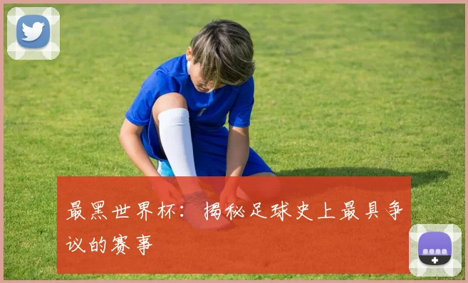 最黑世界杯:揭秘足球史上最具争议的赛事