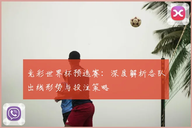 竞彩世界杯预选赛：深度解析各队出线形势与投注策略