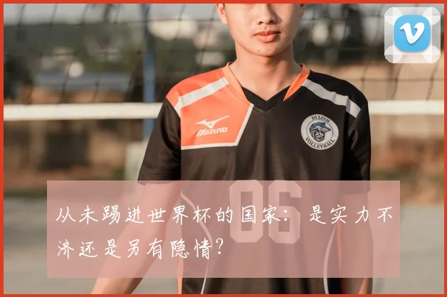 从未踢进世界杯的国家:是实力不济还是另有隐情?