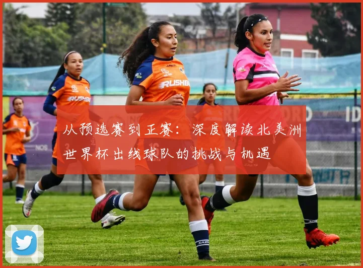 从预选赛到正赛:深度解读北美洲世界杯出线球队的挑战与机遇