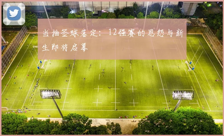 当抽签球落定:12强赛的恩怨与新生即将启幕