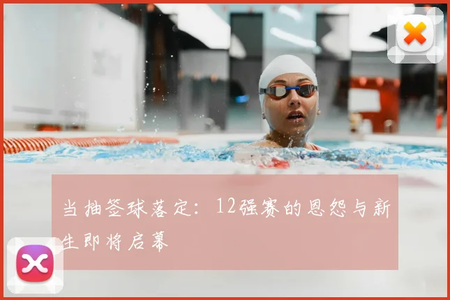 当抽签球落定:12强赛的恩怨与新生即将启幕