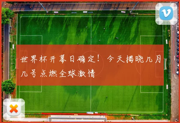 世界杯开幕日确定！今天揭晓几月几号点燃全球激情