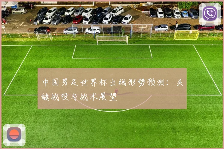 中国男足世界杯出线形势预测:关键战役与战术展望