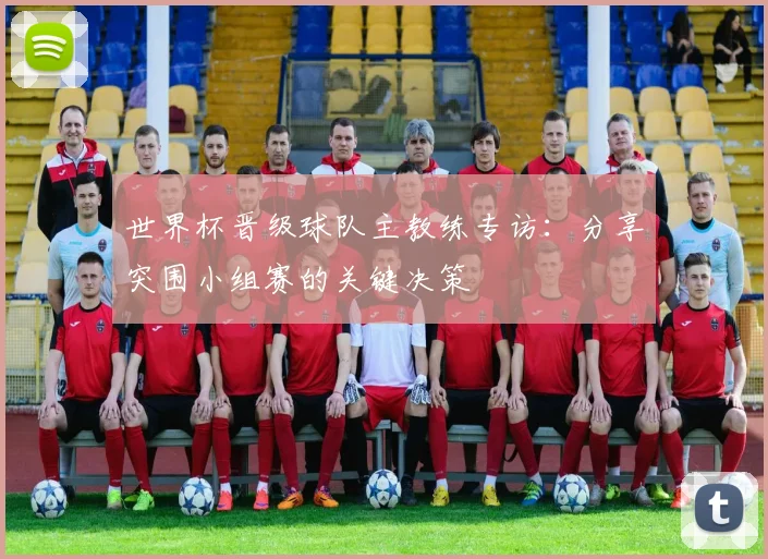 世界杯晋级球队主教练专访:分享突围小组赛的关键决策