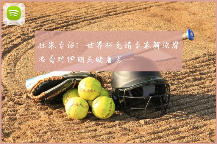 独家专访：世界杯竞猜专家解读摩洛哥对伊朗关键看点
