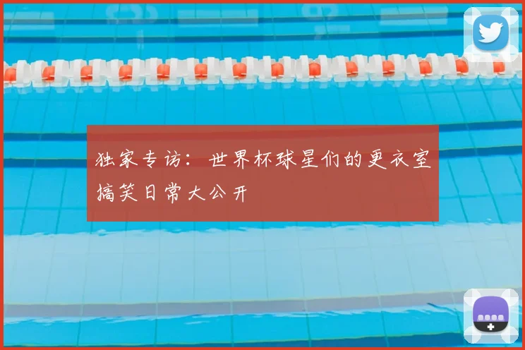 独家专访：世界杯球星们的更衣室搞笑日常大公开