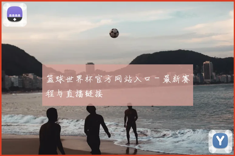 篮球世界杯官方网站入口 - 最新赛程与直播链接
