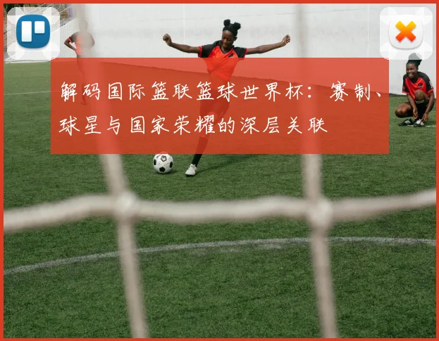 解码国际篮联篮球世界杯:赛制、球星与国家荣耀的深层关联