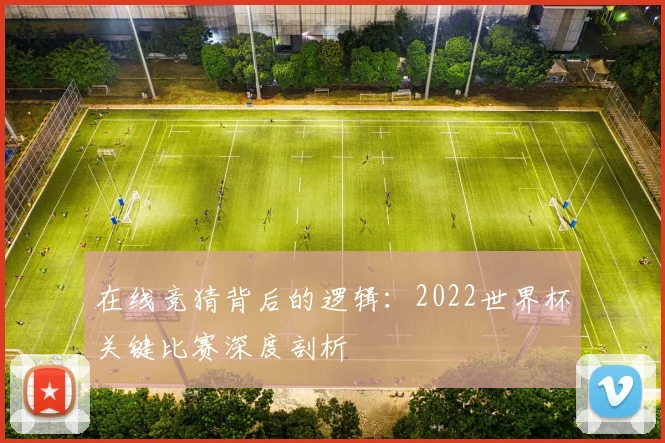 在线竞猜背后的逻辑:2022世界杯关键比赛深度剖析