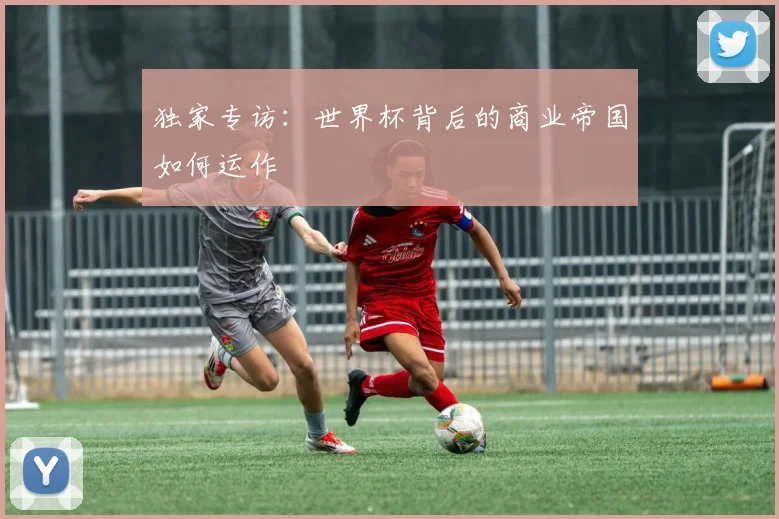 独家专访：世界杯背后的商业帝国如何运作