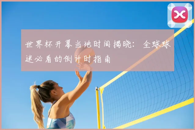 世界杯开幕当地时间揭晓：全球球迷必看的倒计时指南
