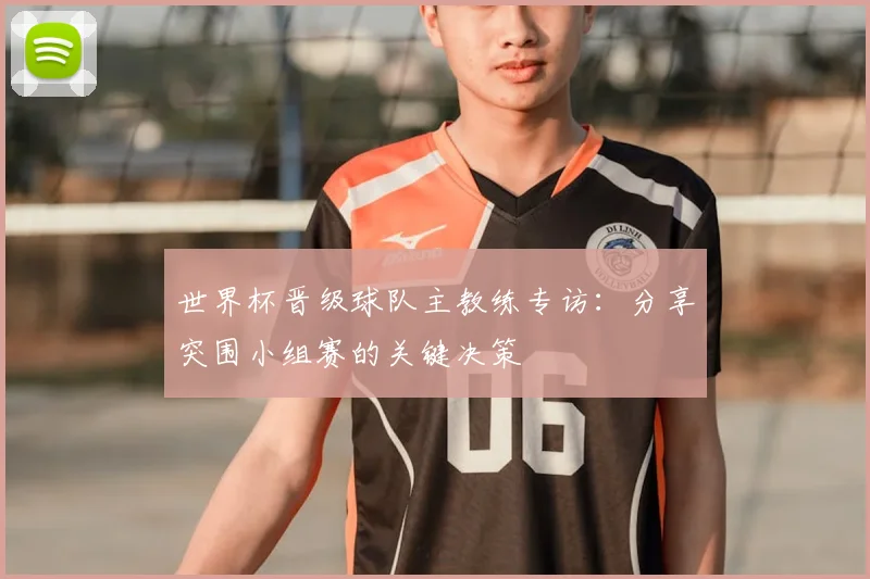 世界杯晋级球队主教练专访:分享突围小组赛的关键决策