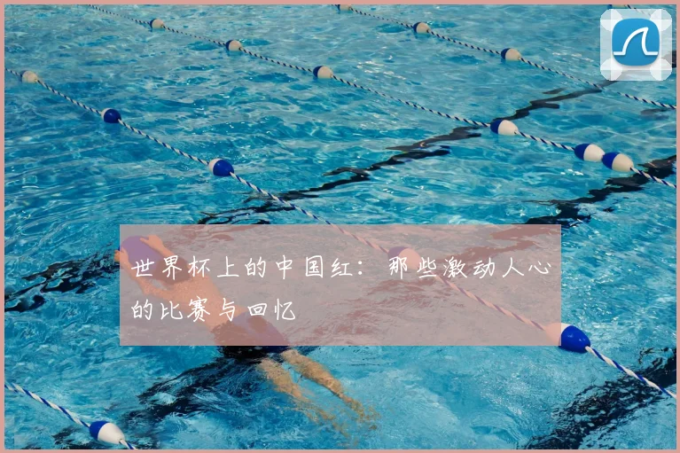 世界杯上的中国红:那些激动人心的比赛与回忆