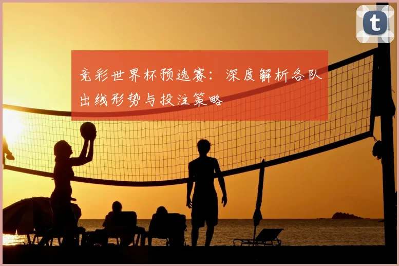 竞彩世界杯预选赛:深度解析各队出线形势与投注策略