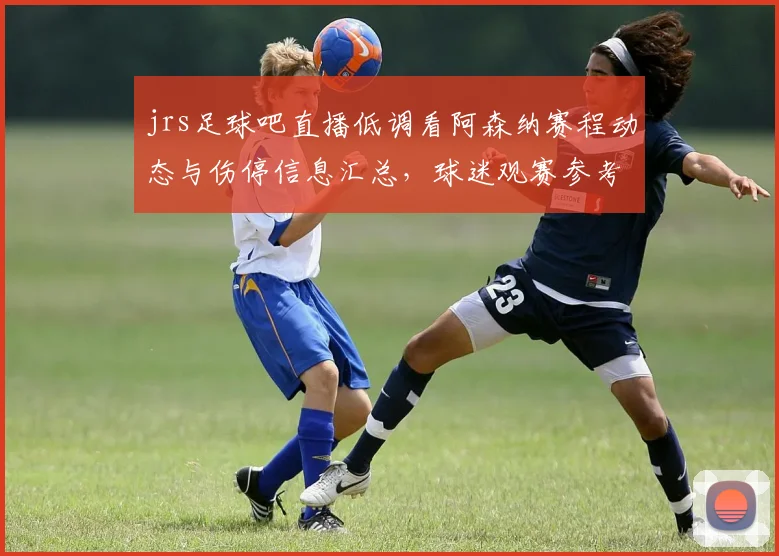 jrs足球吧直播低调看阿森纳赛程动态与伤停信息汇总，球迷观赛参考