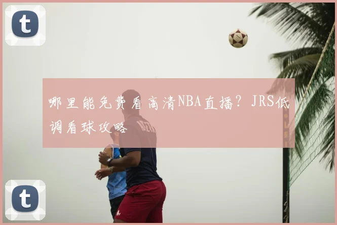 哪里能免费看高清NBA直播？JRS低调看球攻略
