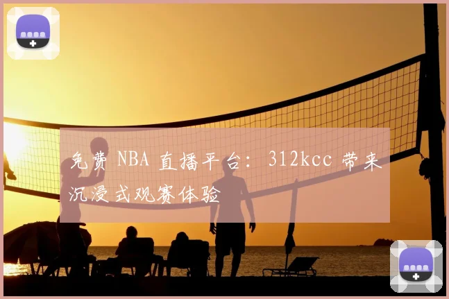 免费 NBA 直播平台：312kcc 带来沉浸式观赛体验