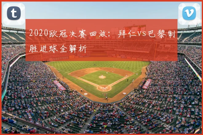 2020欧冠决赛回放：拜仁vs巴黎制胜进球全解析