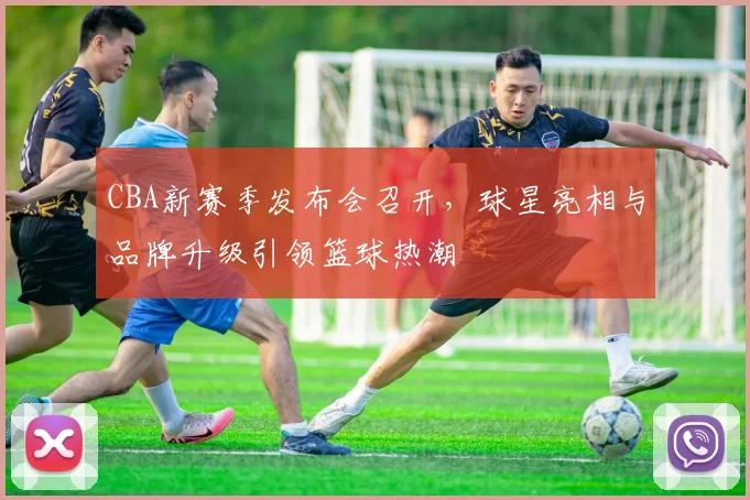 CBA新赛季发布会召开,球星亮相与品牌升级引领篮球热潮